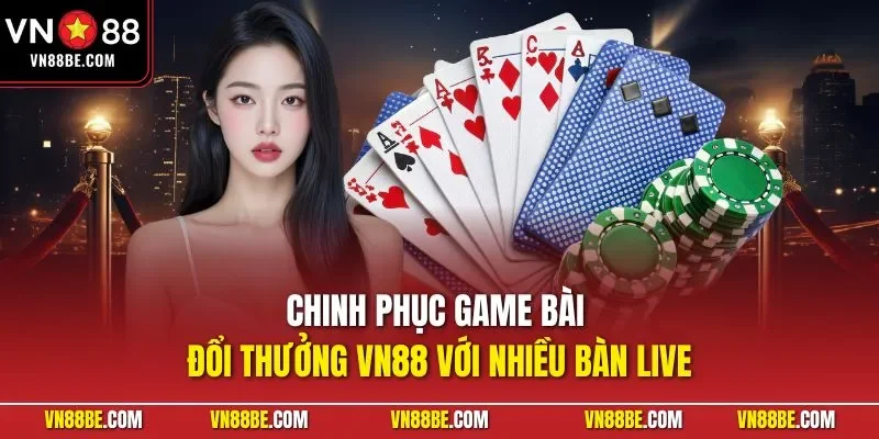 Chinh phục game bài đổi thưởng VN88 với nhiều bàn live