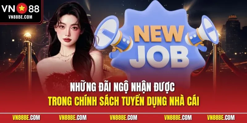 Những đãi ngộ nhận được trong chính sách tuyển dụng nhà cái